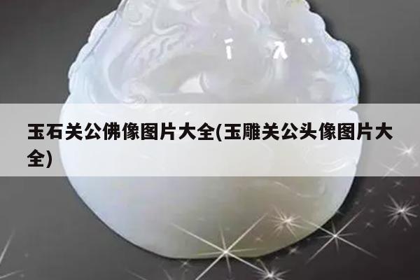 玉石关公佛像图片大全(玉雕关公头像图片大全)