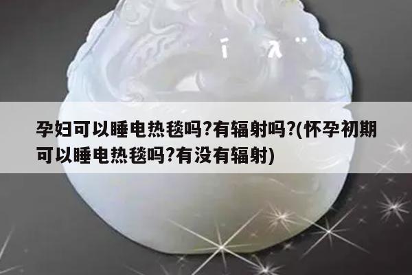 孕妇可以睡电热毯吗?有辐射吗?(怀孕初期可以睡电热毯吗?有没有辐射)