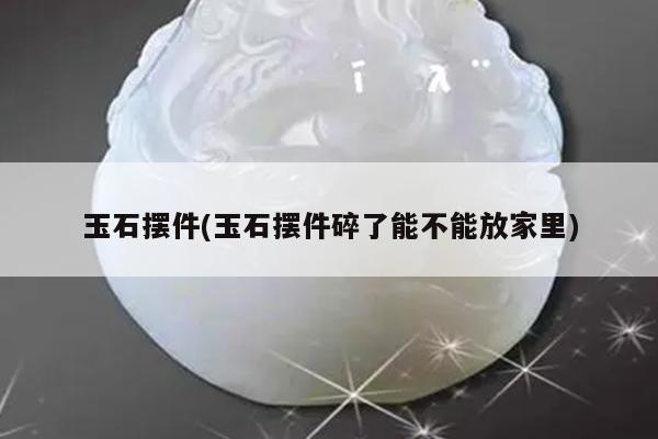 玉石摆件(玉石摆件碎了能不能放家里)