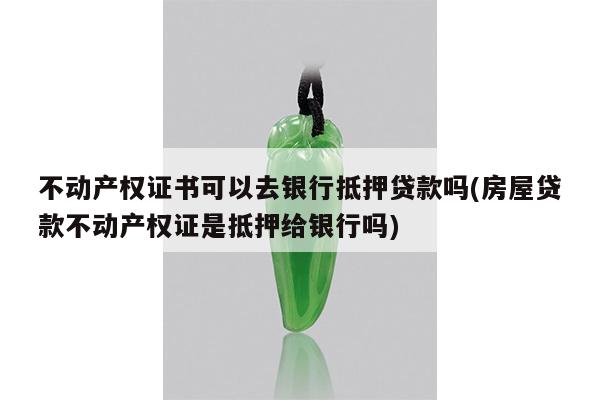 不动产权证书可以去银行抵押贷款吗(房屋贷款不动产权证是抵押给银行吗)