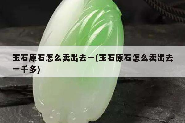 玉石原石怎么卖出去一(玉石原石怎么卖出去一千多)
