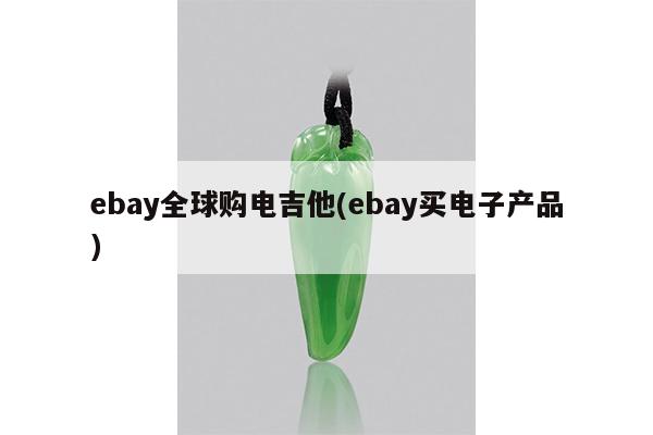 ebay全球购电吉他(ebay买电子产品)