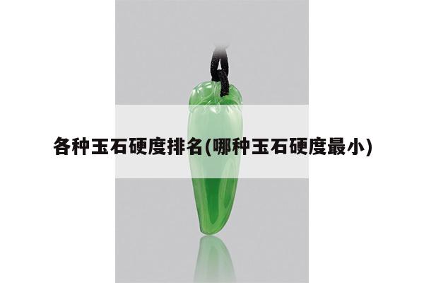 各种玉石硬度排名(哪种玉石硬度最小)