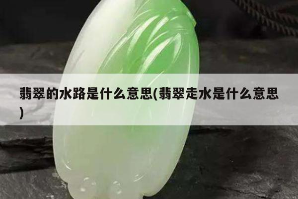 翡翠的水路是什么意思(翡翠走水是什么意思)