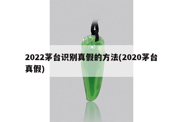 2022茅台识别真假的方法(2020茅台真假)