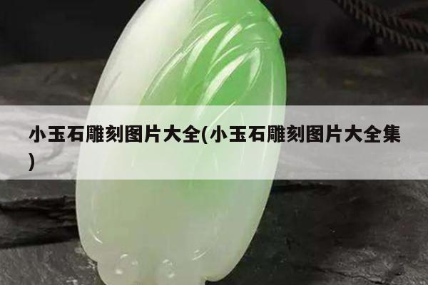 小玉石雕刻图片大全(小玉石雕刻图片大全集)