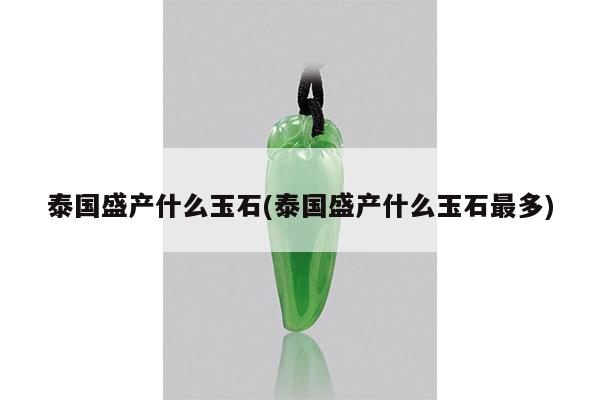 泰国盛产什么玉石(泰国盛产什么玉石最多)