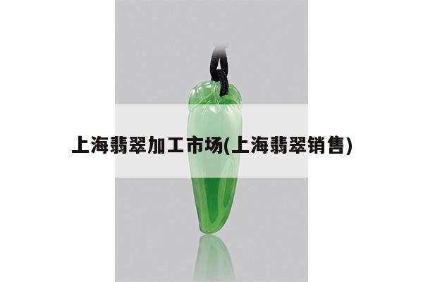 上海翡翠加工市场(上海翡翠销售)