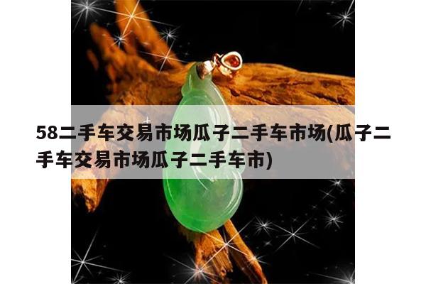 58二手车交易市场瓜子二手车市场(瓜子二手车交易市场瓜子二手车市)