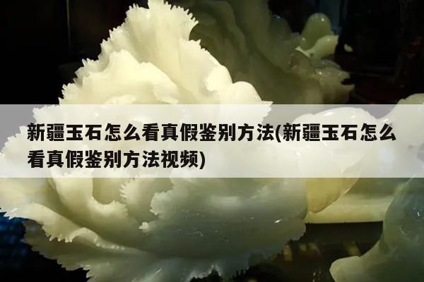 新疆玉石怎么看真假鉴别方法(新疆玉石怎么看真假鉴别方法视频)