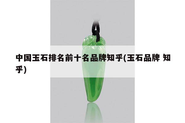 中国玉石排名前十名品牌知乎(玉石品牌 知乎)