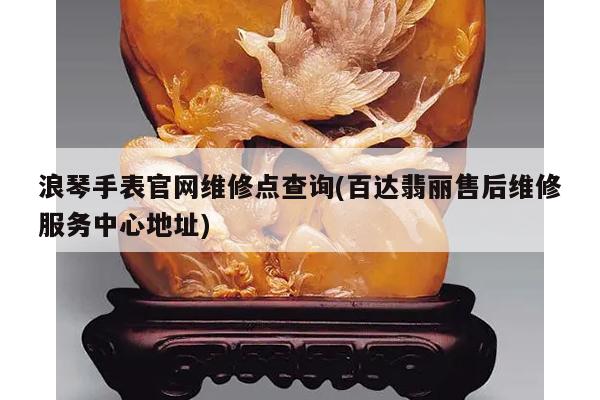 浪琴手表官网维修点查询(百达翡丽售后维修服务中心地址)