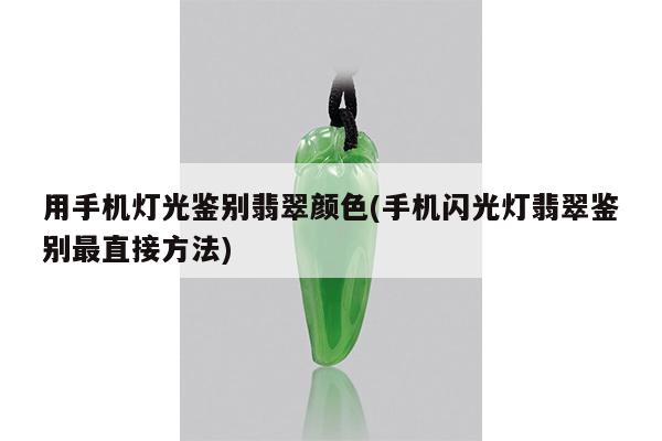 用手机灯光鉴别翡翠颜色(手机闪光灯翡翠鉴别最直接方法)