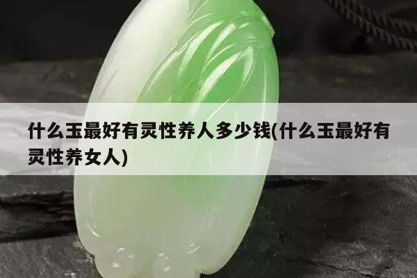 什么玉最好有灵性养人多少钱(什么玉最好有灵性养女人)