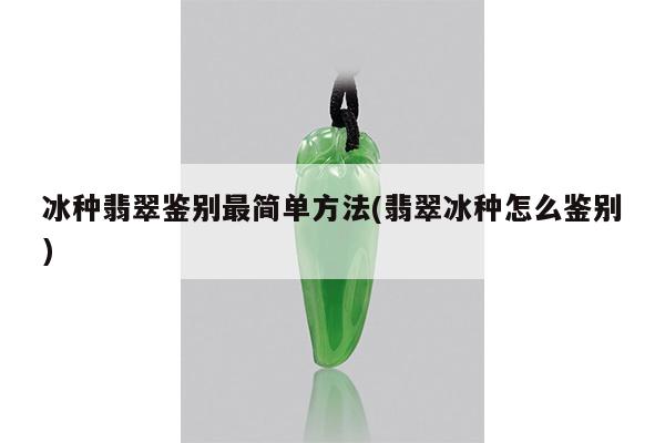 冰种翡翠鉴别最简单方法(翡翠冰种怎么鉴别)