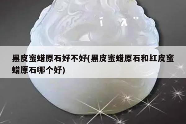 黑皮蜜蜡原石好不好(黑皮蜜蜡原石和红皮蜜蜡原石哪个好)