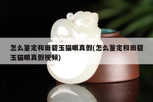 怎么鉴定和田碧玉猫眼真假(怎么鉴定和田碧玉猫眼真假视频)