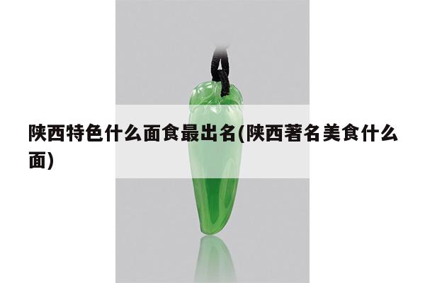 陕西特色什么面食最出名(陕西著名美食什么面)