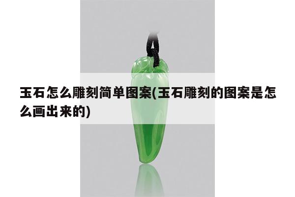 玉石怎么雕刻简单图案(玉石雕刻的图案是怎么画出来的)