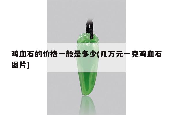 鸡血石的价格一般是多少(几万元一克鸡血石图片)
