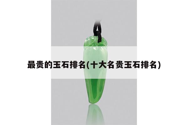 最贵的玉石排名(十大名贵玉石排名)