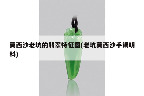 莫西沙老坑的翡翠特征图(老坑莫西沙手镯明料)
