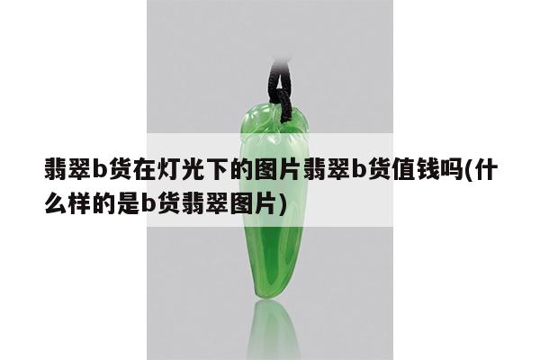 翡翠b货在灯光下的图片翡翠b货值钱吗(什么样的是b货翡翠图片)