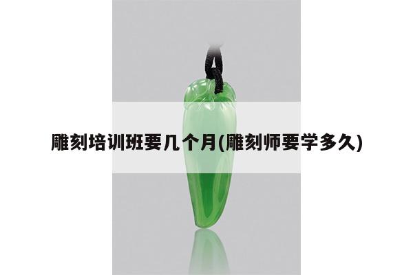 雕刻培训班要几个月(雕刻师要学多久)