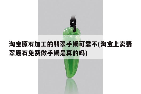 淘宝原石加工的翡翠手镯可靠不(淘宝上卖翡翠原石免费做手镯是真的吗)