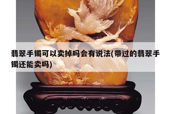 翡翠手镯可以卖掉吗会有说法(带过的翡翠手镯还能卖吗)