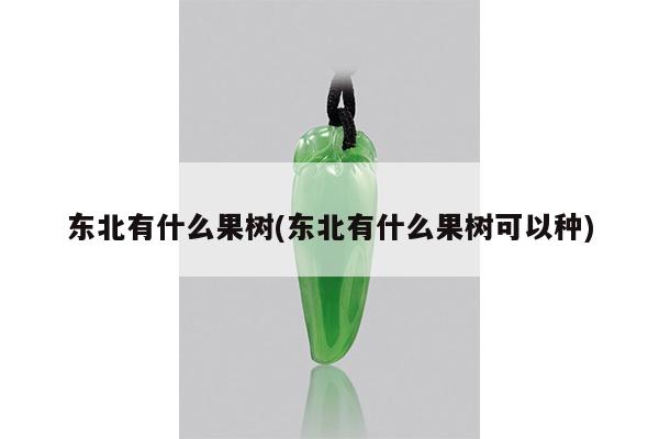 东北有什么果树(东北有什么果树可以种)