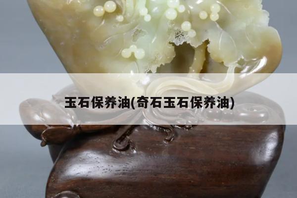 玉石保养油(奇石玉石保养油)