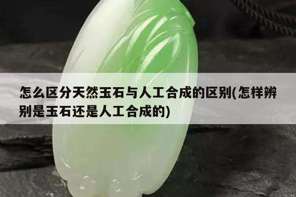 怎么区分天然玉石与人工合成的区别(怎样辨别是玉石还是人工合成的)