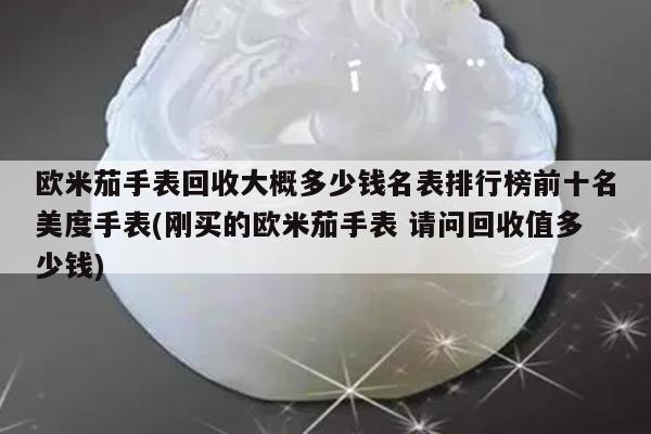 欧米茄手表回收大概多少钱名表排行榜前十名美度手表(刚买的欧米茄手表 请问回收值多少钱)