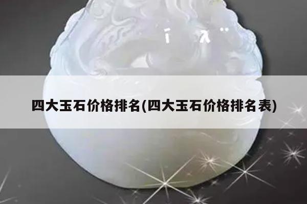 四大玉石价格排名(四大玉石价格排名表)