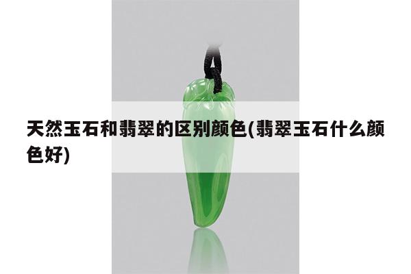 天然玉石和翡翠的区别颜色(翡翠玉石什么颜色好)