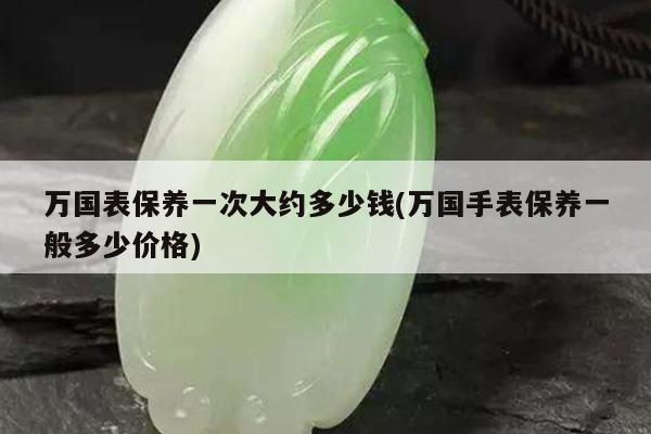 万国表保养一次大约多少钱(万国手表保养一般多少价格)