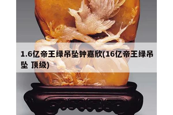 1.6亿帝王绿吊坠钟嘉欣(16亿帝王绿吊坠 顶级)