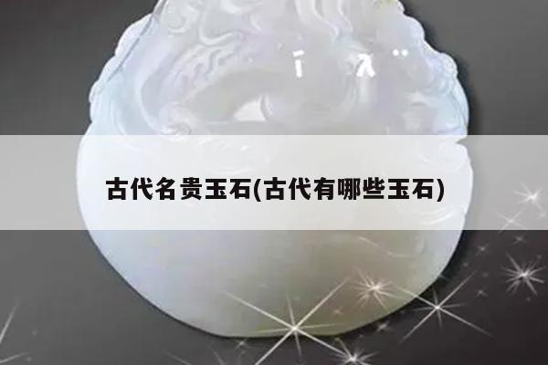 古代名贵玉石(古代有哪些玉石)