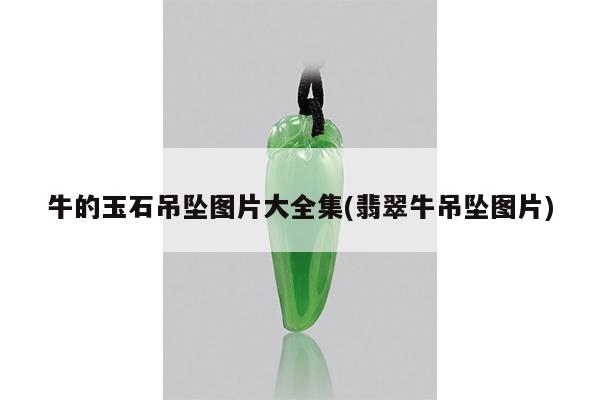 牛的玉石吊坠图片大全集(翡翠牛吊坠图片)