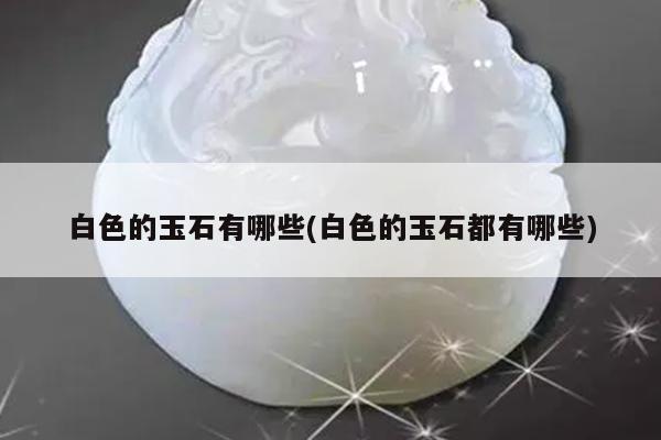 白色的玉石有哪些(白色的玉石都有哪些)