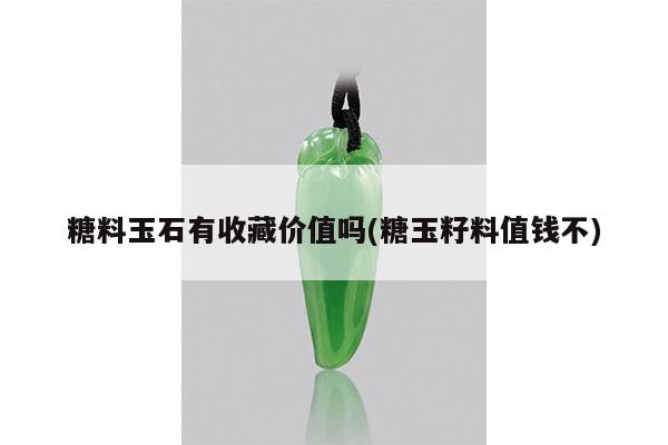 糖料玉石有收藏价值吗(糖玉籽料值钱不)