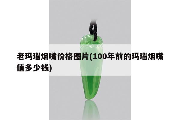 老玛瑙烟嘴价格图片(100年前的玛瑙烟嘴值多少钱)