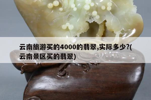 云南旅游买的4000的翡翠,实际多少?(云南景区买的翡翠)