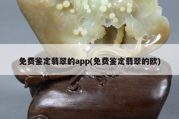 免费鉴定翡翠的app(免费鉴定翡翠的欧)