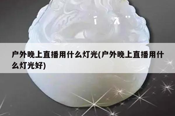 户外晚上直播用什么灯光(户外晚上直播用什么灯光好)