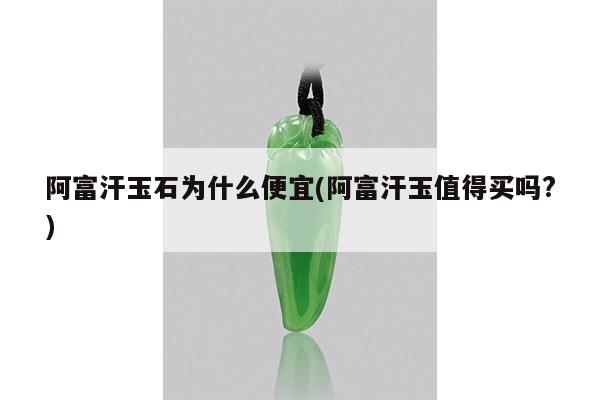 阿富汗玉石为什么便宜(阿富汗玉值得买吗?)