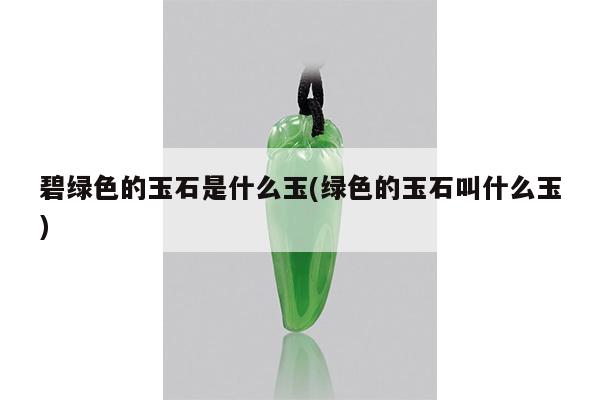 碧绿色的玉石是什么玉(绿色的玉石叫什么玉)