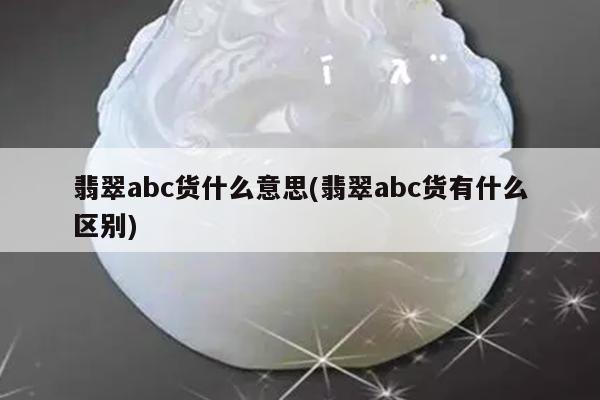 翡翠abc货什么意思(翡翠abc货有什么区别)
