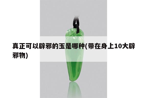 真正可以辟邪的玉是哪种(带在身上10大辟邪物)